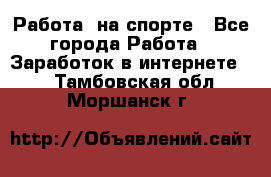 Работа  на спорте - Все города Работа » Заработок в интернете   . Тамбовская обл.,Моршанск г.